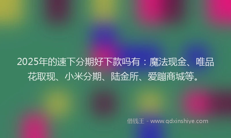 2025年的速下分期好下款吗有：魔法现金、唯品花取现、小米分期、陆金所、爱蹦商城等。