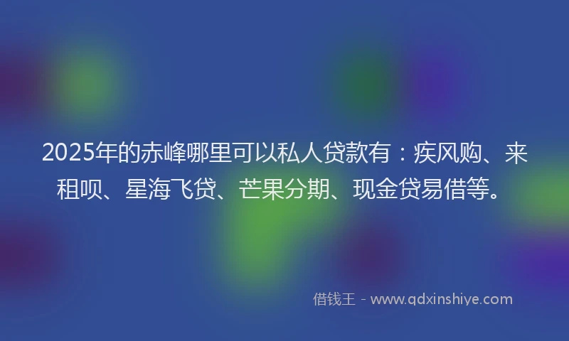 2025年的赤峰哪里可以私人贷款有：疾风购、来租呗、星海飞贷、芒果分期、现金贷易借等。