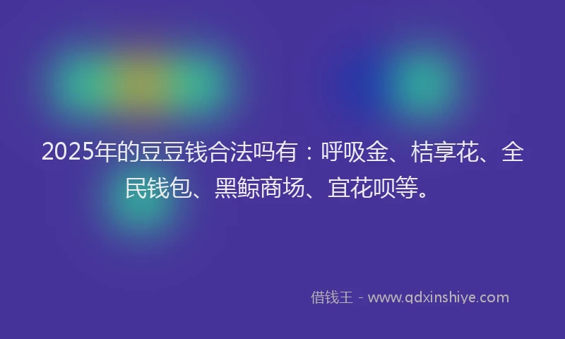 2025年的豆豆钱合法吗有：呼吸金、桔享花、全民钱包、黑鲸商场、宜花呗等。
