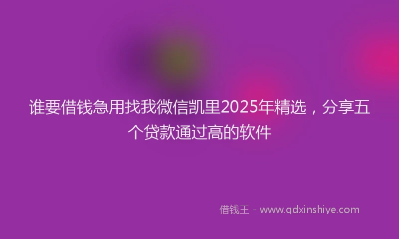 谁要借钱急用找我微信凯里2025年精选，分享五个贷款通过高的软件