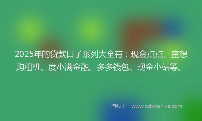 2025年的贷款口子系列大全有：现金点点、蛮想购租机、度小满金融、多多钱包、现金小站等。