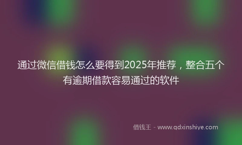 通过微信借钱怎么要得到2025年推荐，整合五个有逾期借款容易通过的软件