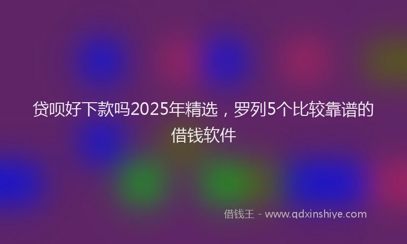 贷呗好下款吗2025年精选，罗列5个比较靠谱的借钱软件