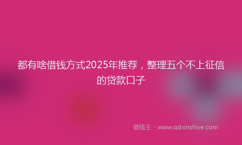 都有啥借钱方式2025年推荐，整理五个不上征信的贷款口子