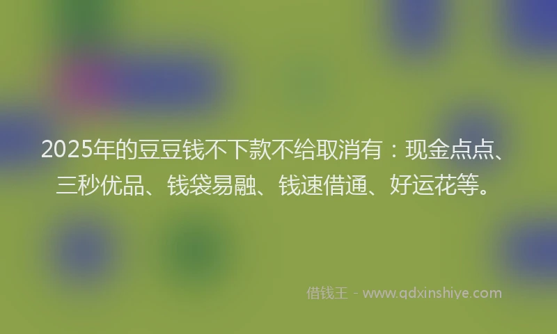 2025年的豆豆钱不下款不给取消有：现金点点、三秒优品、钱袋易融、钱速借通、好运花等。