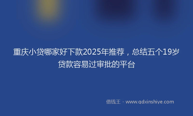 重庆小贷哪家好下款2025年推荐，总结五个19岁贷款容易过审批的平台