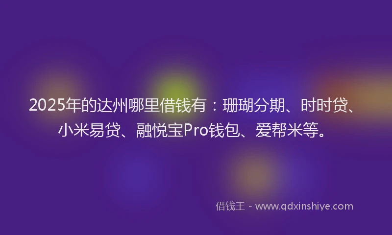 2025年的达州哪里借钱有：珊瑚分期、时时贷、小米易贷、融悦宝Pro钱包、爱帮米等。