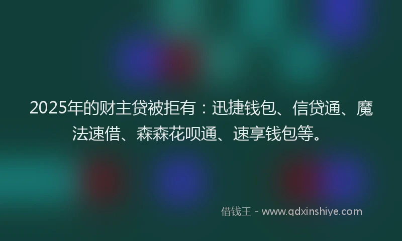 2025年的财主贷被拒有：迅捷钱包、信贷通、魔法速借、森森花呗通、速享钱包等。
