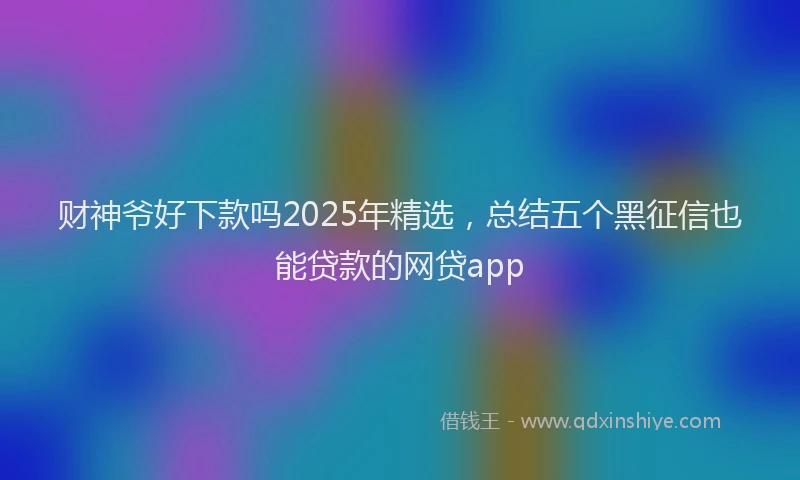 财神爷好下款吗2025年精选，总结五个黑征信也能贷款的网贷app