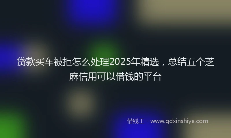 贷款买车被拒怎么处理2025年精选，总结五个芝麻信用可以借钱的平台