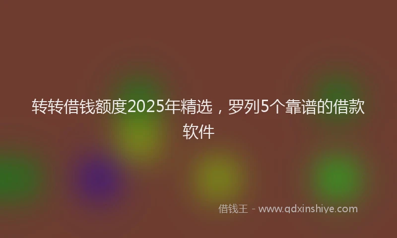 转转借钱额度2025年精选，罗列5个靠谱的借款软件