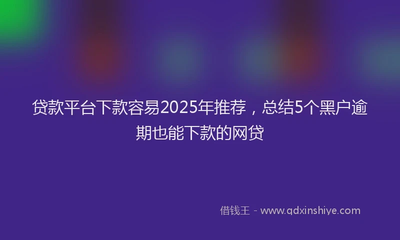 贷款平台下款容易2025年推荐，总结5个黑户逾期也能下款的网贷