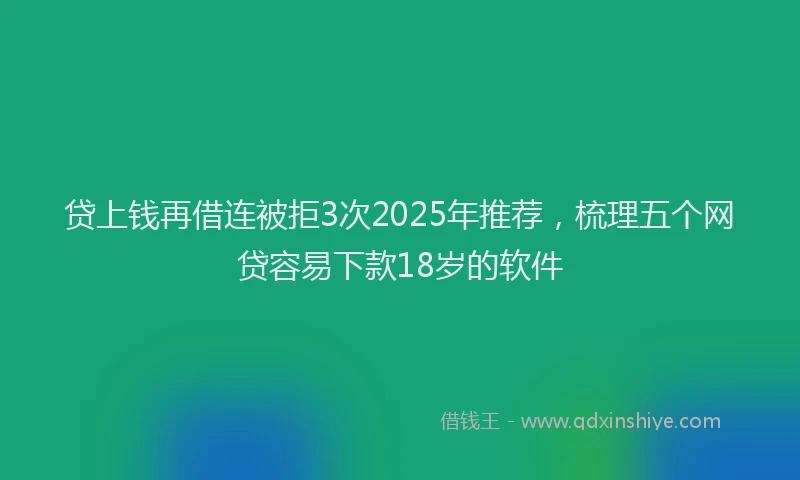 贷上钱再借连被拒3次2025年推荐，梳理五个网贷容易下款18岁的软件