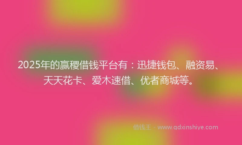2025年的赢稷借钱平台有：迅捷钱包、融资易、天天花卡、爱木速借、优者商城等。