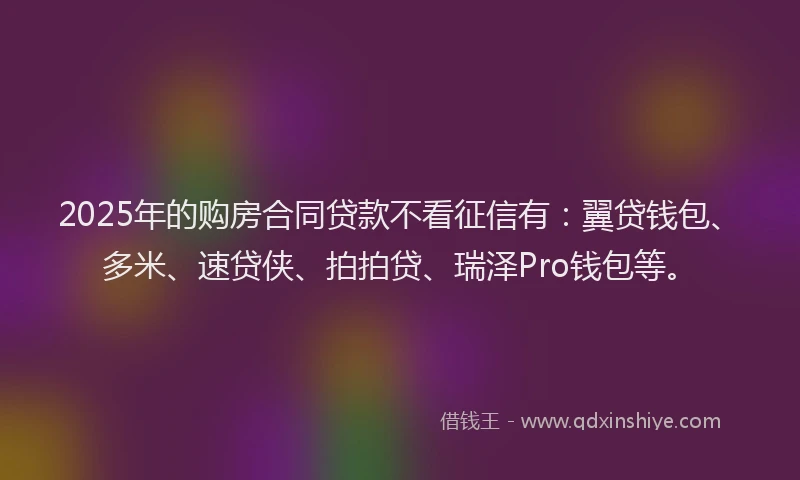 2025年的购房合同贷款不看征信有：翼贷钱包、多米、速贷侠、拍拍贷、瑞泽Pro钱包等。