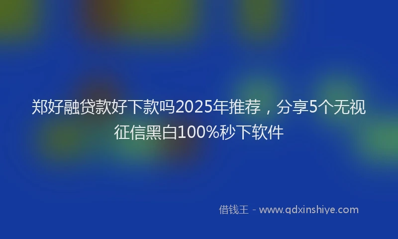 郑好融贷款好下款吗2025年推荐，分享5个无视征信黑白100%秒下软件