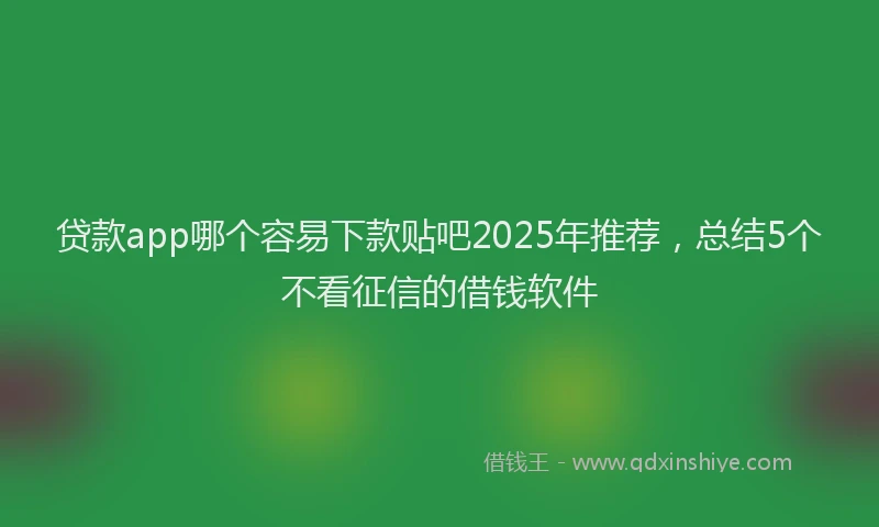 贷款app哪个容易下款贴吧2025年推荐，总结5个不看征信的借钱软件