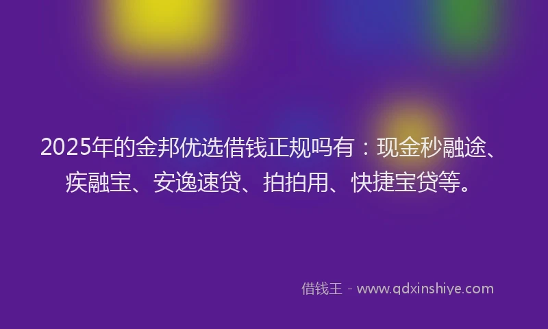 2025年的金邦优选借钱正规吗有：现金秒融途、疾融宝、安逸速贷、拍拍用、快捷宝贷等。