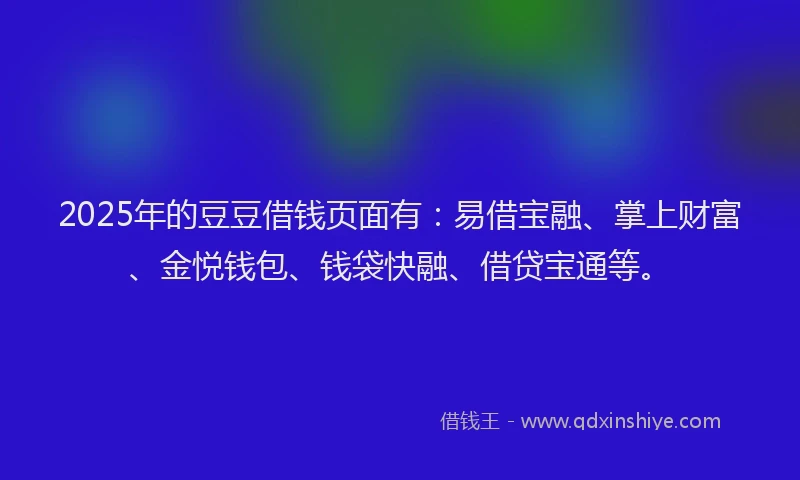2025年的豆豆借钱页面有：易借宝融、掌上财富、金悦钱包、钱袋快融、借贷宝通等。