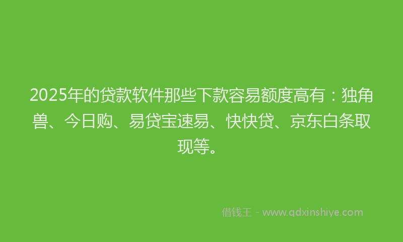 2025年的贷款软件那些下款容易额度高有：独角兽、今日购、易贷宝速易、快快贷、京东白条取现等。