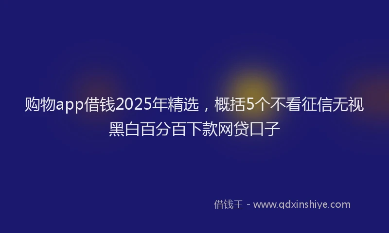购物app借钱2025年精选，概括5个不看征信无视黑白百分百下款网贷口子