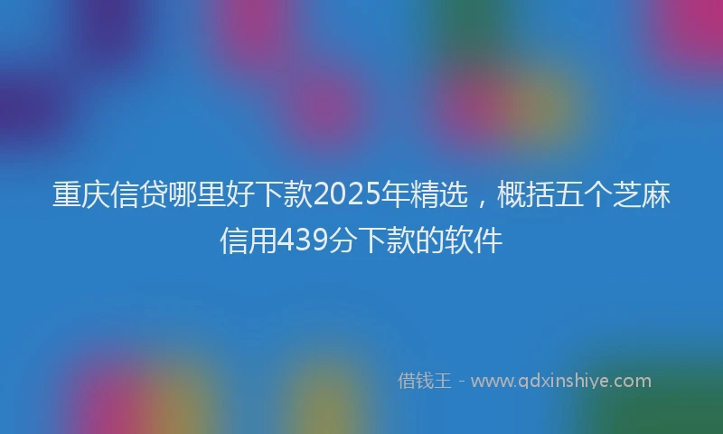 重庆信贷哪里好下款2025年精选，概括五个芝麻信用439分下款的软件