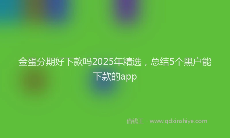 金蛋分期好下款吗2025年精选，总结5个黑户能下款的app