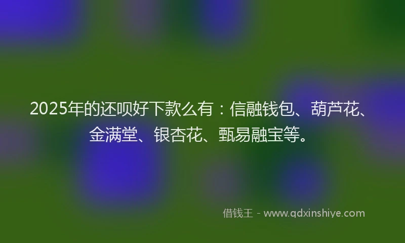 2025年的还呗好下款么有：信融钱包、葫芦花、金满堂、银杏花、甄易融宝等。