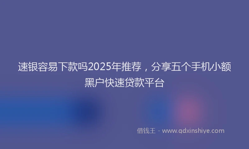 速银容易下款吗2025年推荐，分享五个手机小额黑户快速贷款平台
