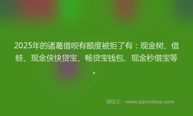 2025年的诸葛借呗有额度被拒了有：现金树、借蛙、现金侠快贷宝、畅贷宝钱包、现金秒借宝等。