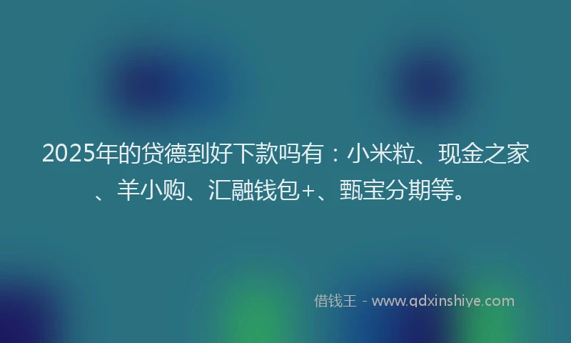 2025年的贷德到好下款吗有：小米粒、现金之家、羊小购、汇融钱包+、甄宝分期等。