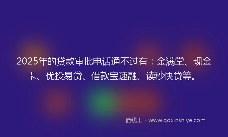 2025年的贷款审批电话通不过有：金满堂、现金卡、优投易贷、借款宝速融、读秒快贷等。