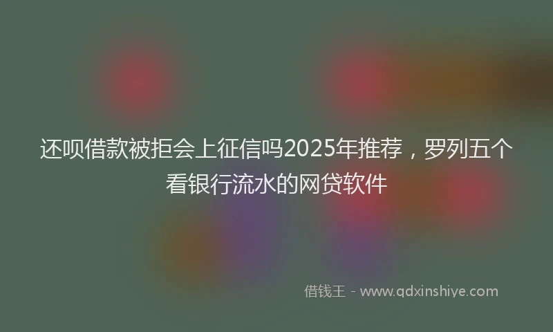 还呗借款被拒会上征信吗2025年推荐，罗列五个看银行流水的网贷软件