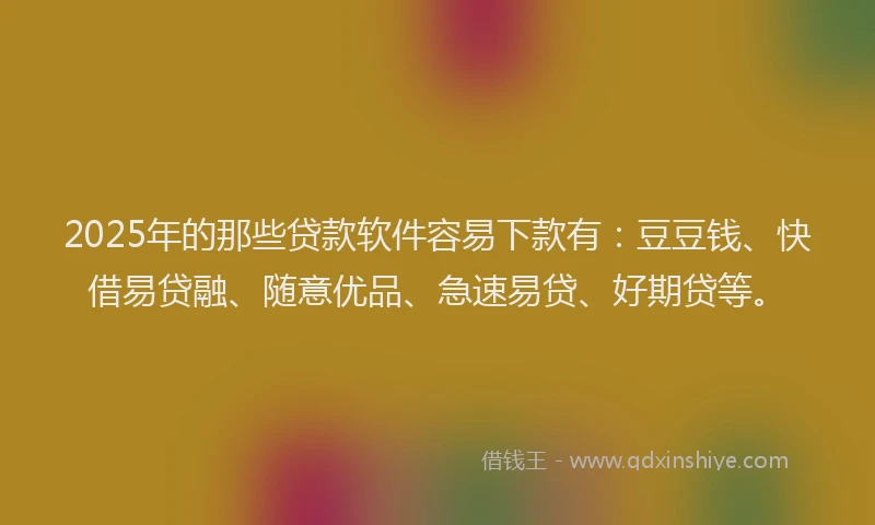 2025年的那些贷款软件容易下款有：豆豆钱、快借易贷融、随意优品、急速易贷、好期贷等。