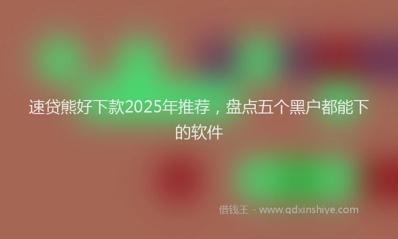 速贷熊好下款2025年推荐，盘点五个黑户都能下的软件