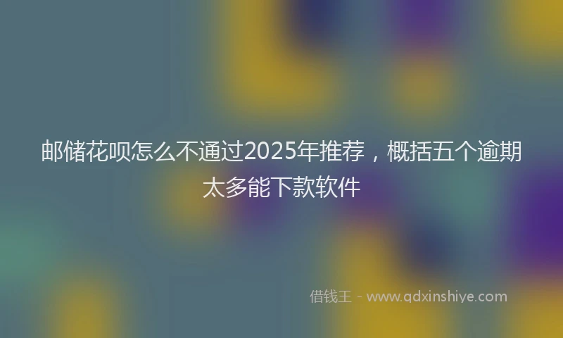 邮储花呗怎么不通过2025年推荐，概括五个逾期太多能下款软件