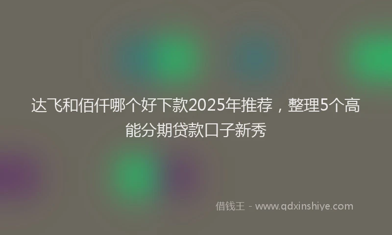 达飞和佰仟哪个好下款2025年推荐，整理5个高能分期贷款口子新秀