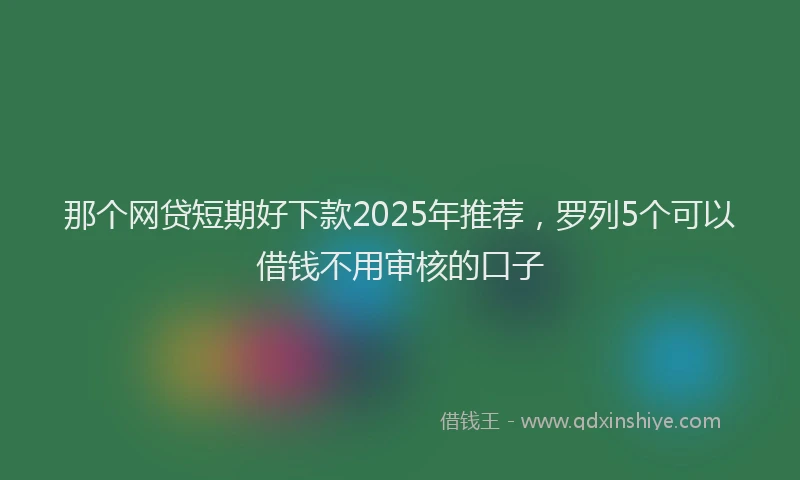 那个网贷短期好下款2025年推荐，罗列5个可以借钱不用审核的口子