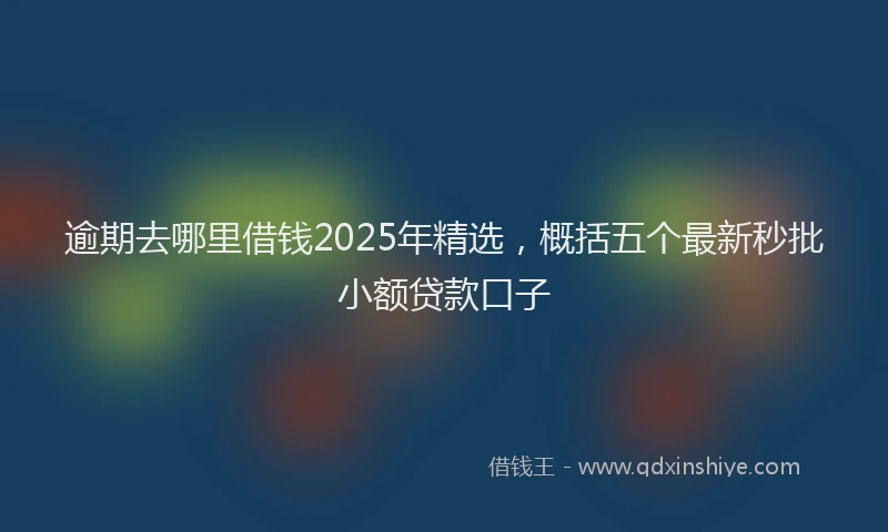 逾期去哪里借钱2025年精选，概括五个最新秒批小额贷款口子