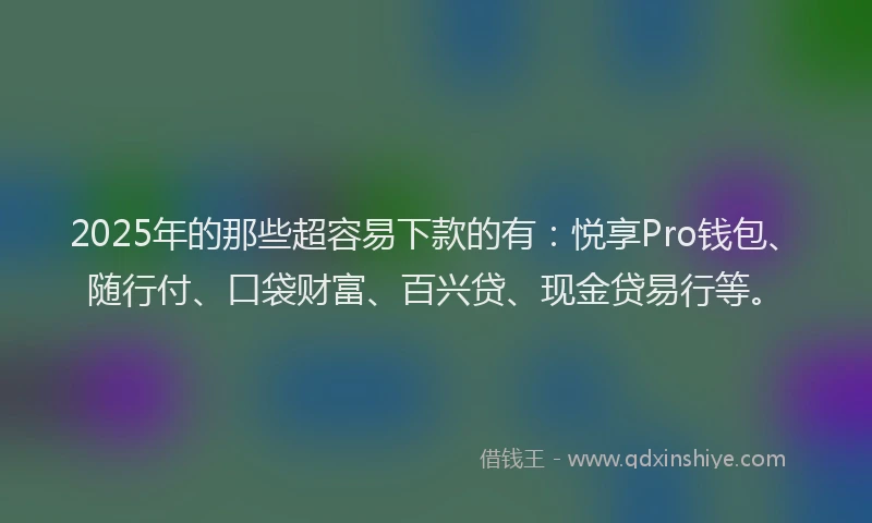 2025年的那些超容易下款的有：悦享Pro钱包、随行付、口袋财富、百兴贷、现金贷易行等。