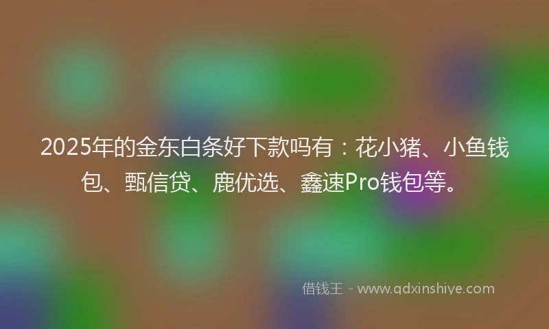 2025年的金东白条好下款吗有：花小猪、小鱼钱包、甄信贷、鹿优选、鑫速Pro钱包等。