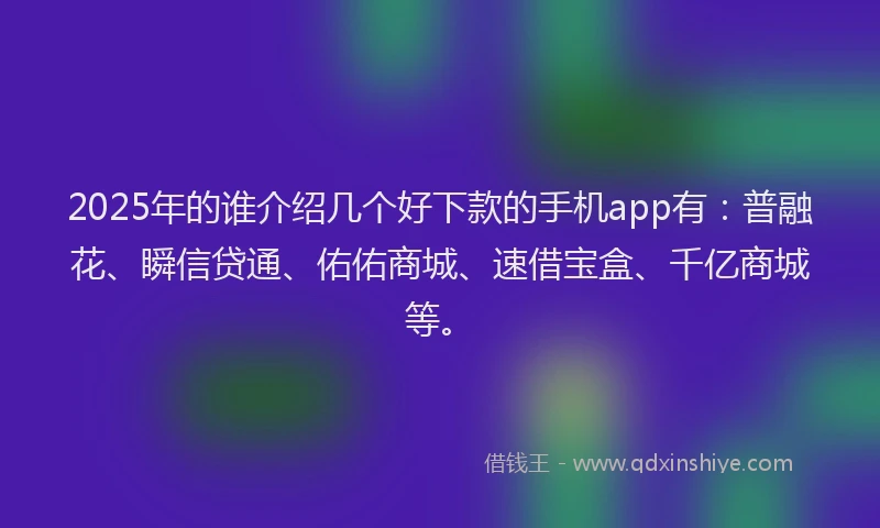 2025年的谁介绍几个好下款的手机app有：普融花、瞬信贷通、佑佑商城、速借宝盒、千亿商城等。