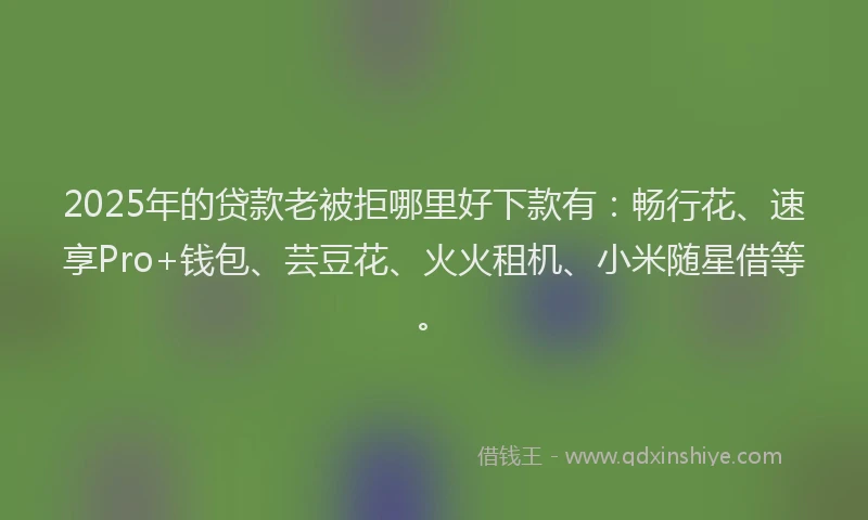 2025年的贷款老被拒哪里好下款有：畅行花、速享Pro+钱包、芸豆花、火火租机、小米随星借等。