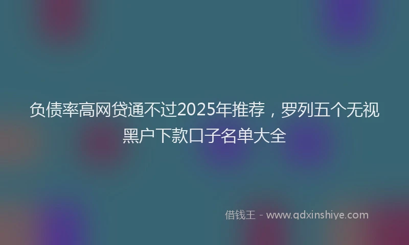 负债率高网贷通不过2025年推荐，罗列五个无视黑户下款口子名单大全