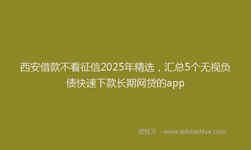 西安借款不看征信2025年精选，汇总5个无视负债快速下款长期网贷的app