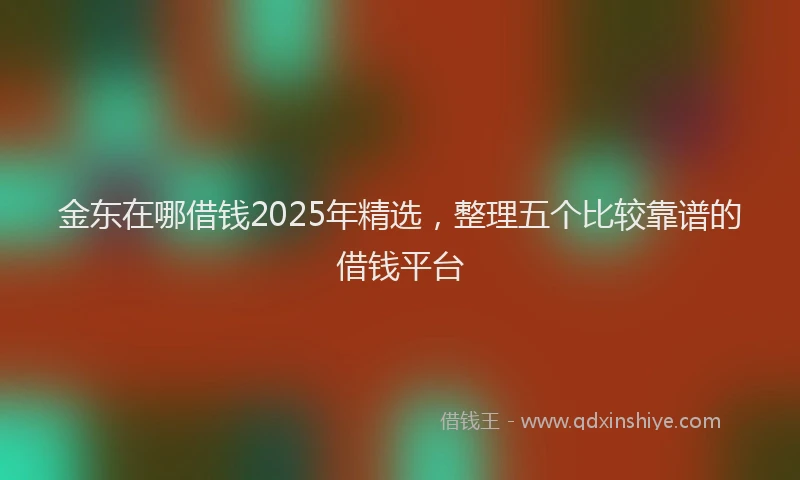金东在哪借钱2025年精选，整理五个比较靠谱的借钱平台