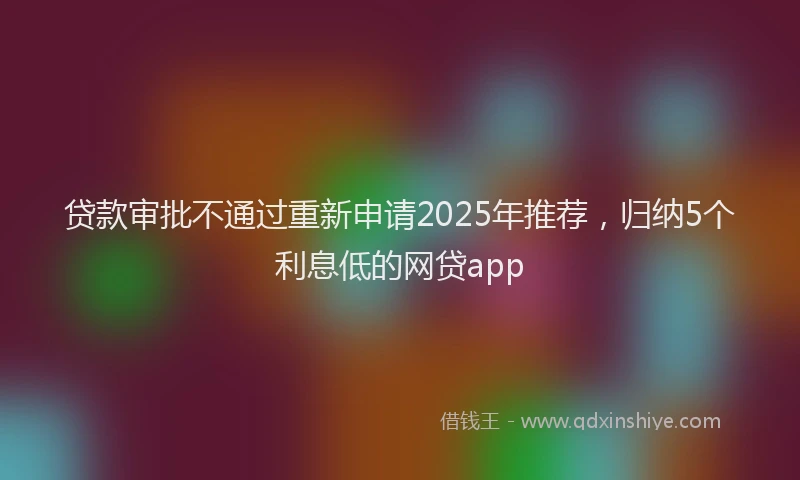 贷款审批不通过重新申请2025年推荐，归纳5个利息低的网贷app