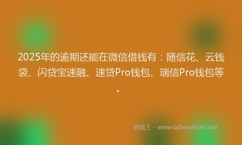 2025年的逾期还能在微信借钱有：随信花、云钱袋、闪贷宝速融、速贷Pro钱包、瑞信Pro钱包等。