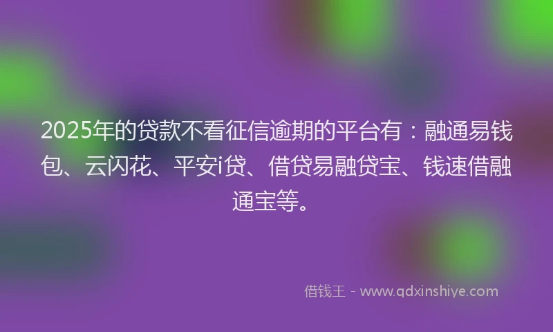 2025年的贷款不看征信逾期的平台有：融通易钱包、云闪花、平安i贷、借贷易融贷宝、钱速借融通宝等。
