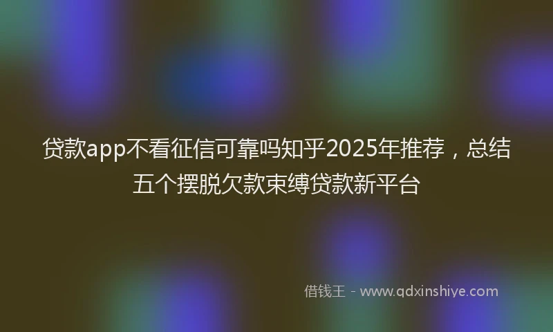 贷款app不看征信可靠吗知乎2025年推荐，总结五个摆脱欠款束缚贷款新平台